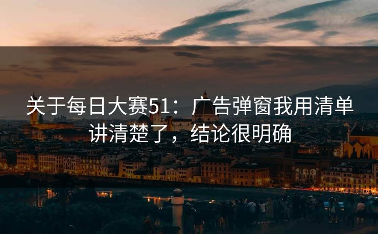 关于每日大赛51：广告弹窗我用清单讲清楚了，结论很明确