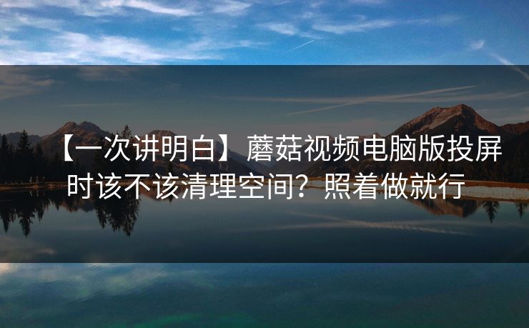 【一次讲明白】蘑菇视频电脑版投屏时该不该清理空间？照着做就行
