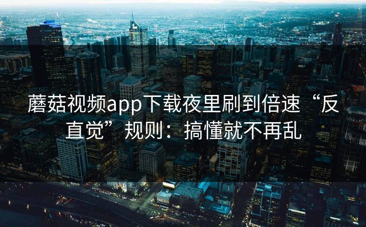 蘑菇视频app下载夜里刷到倍速“反直觉”规则：搞懂就不再乱