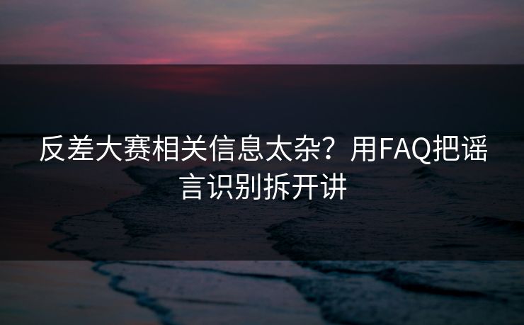 反差大赛相关信息太杂？用FAQ把谣言识别拆开讲