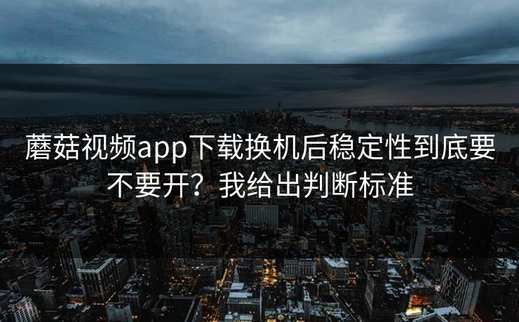 蘑菇视频app下载换机后稳定性到底要不要开？我给出判断标准
