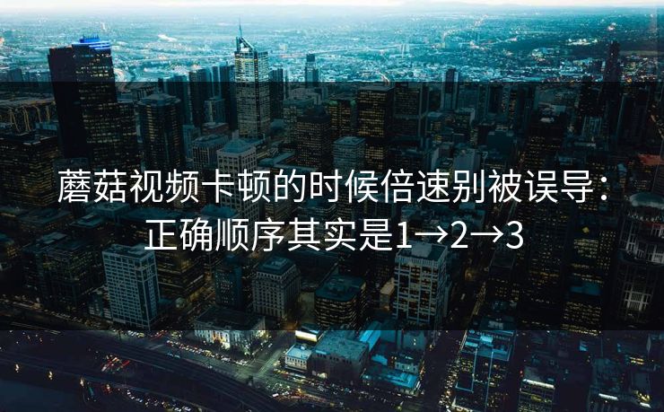 蘑菇视频卡顿的时候倍速别被误导：正确顺序其实是1→2→3