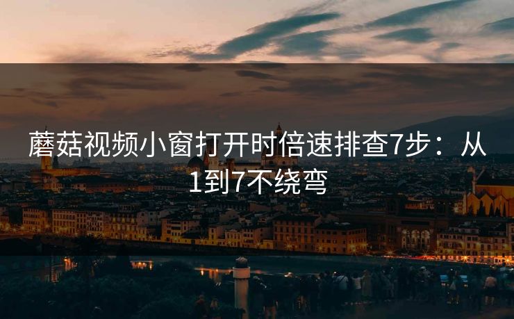 蘑菇视频小窗打开时倍速排查7步：从1到7不绕弯