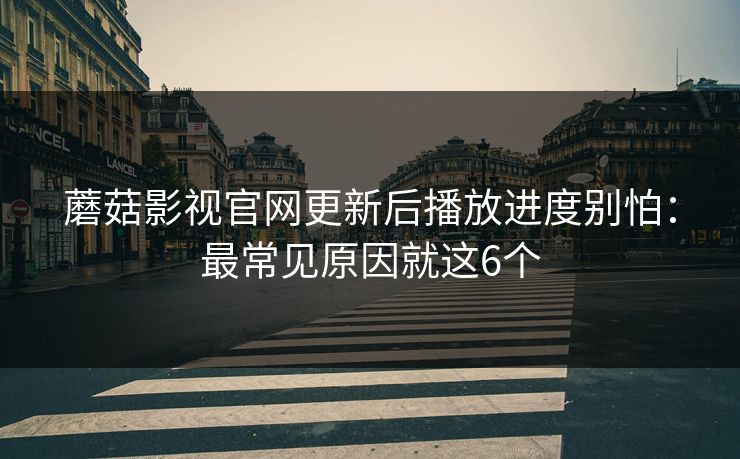 蘑菇影视官网更新后播放进度别怕：最常见原因就这6个