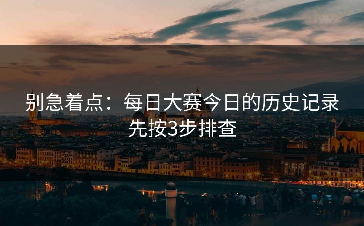 别急着点：每日大赛今日的历史记录先按3步排查