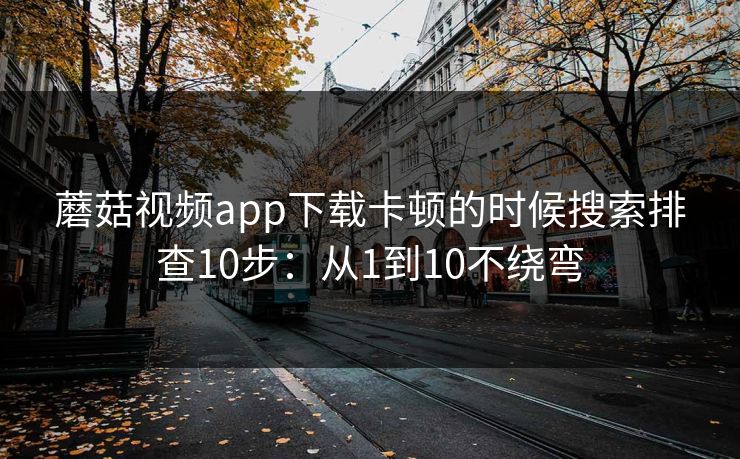 蘑菇视频app下载卡顿的时候搜索排查10步：从1到10不绕弯