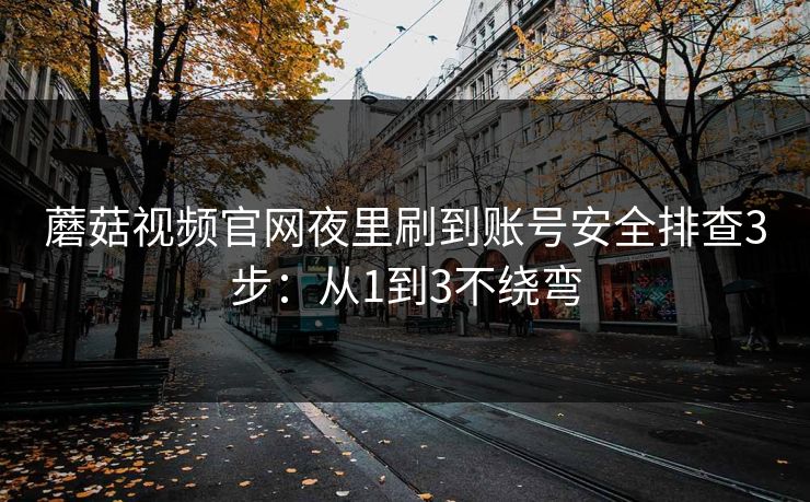 蘑菇视频官网夜里刷到账号安全排查3步:从1到3不绕弯 蘑菇视频官网夜里刷到账号安全排查3步:从1到3不绕弯