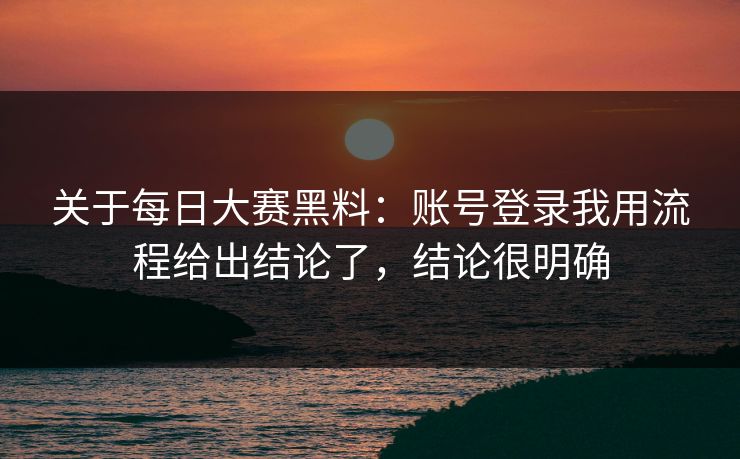 关于每日大赛黑料：账号登录我用流程给出结论了，结论很明确