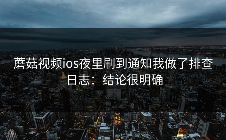 蘑菇视频ios夜里刷到通知我做了排查日志:结论很明确 蘑菇视频ios夜里刷到通知我做了排查日志:结论很明确