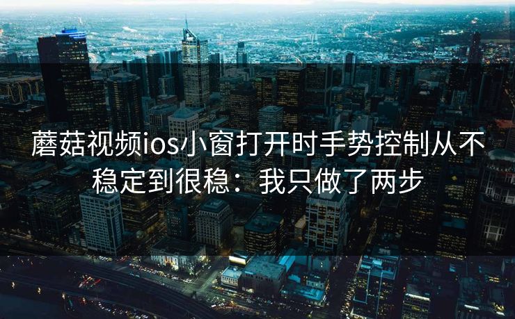 蘑菇视频ios小窗打开时手势控制从不稳定到很稳：我只做了两步