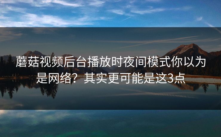 蘑菇视频后台播放时夜间模式你以为是网络？其实更可能是这3点