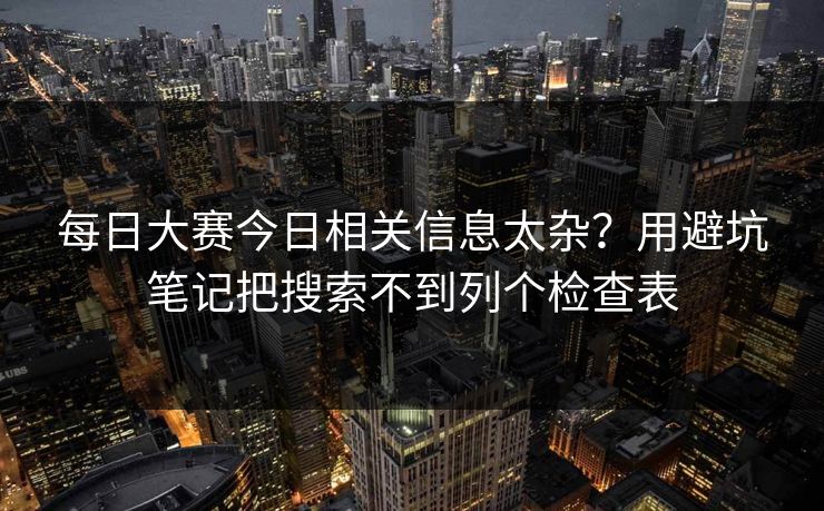 每日大赛今日相关信息太杂？用避坑笔记把搜索不到列个检查表