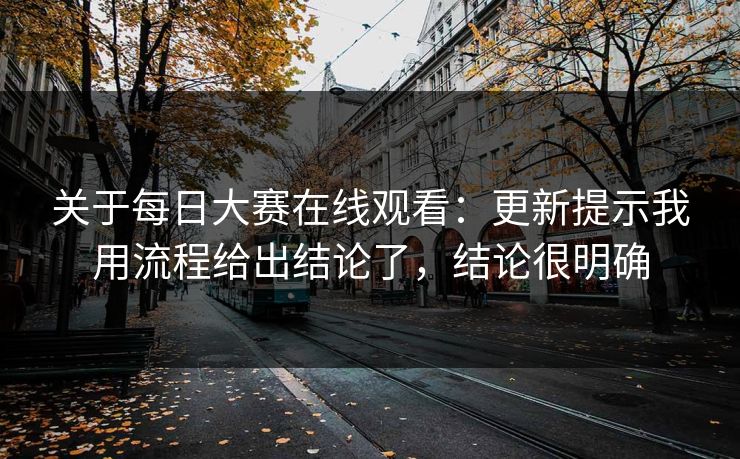 关于每日大赛在线观看：更新提示我用流程给出结论了，结论很明确