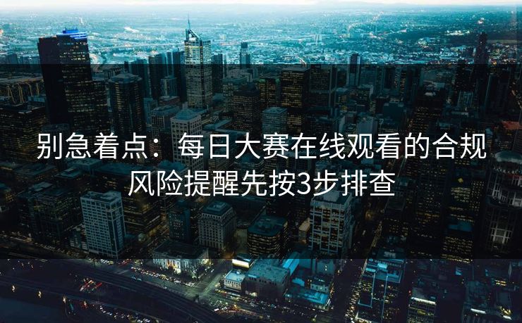 别急着点：每日大赛在线观看的合规风险提醒先按3步排查