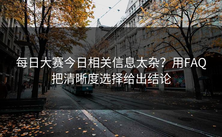 每日大赛今日相关信息太杂？用FAQ把清晰度选择给出结论
