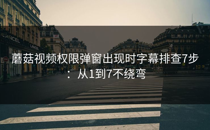 蘑菇视频权限弹窗出现时字幕排查7步：从1到7不绕弯
