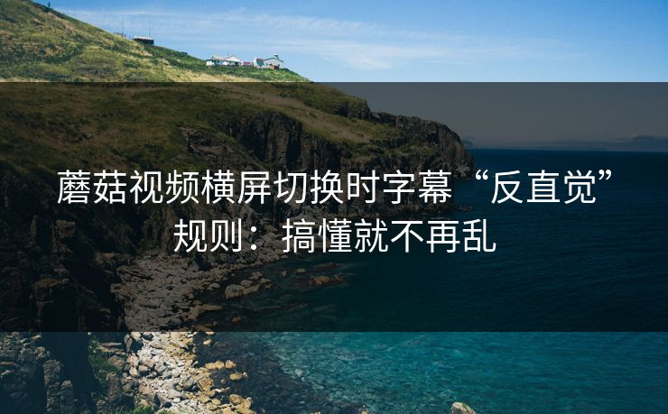 蘑菇视频横屏切换时字幕“反直觉”规则：搞懂就不再乱