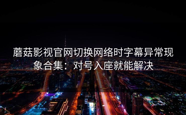 蘑菇影视官网切换网络时字幕异常现象合集：对号入座就能解决