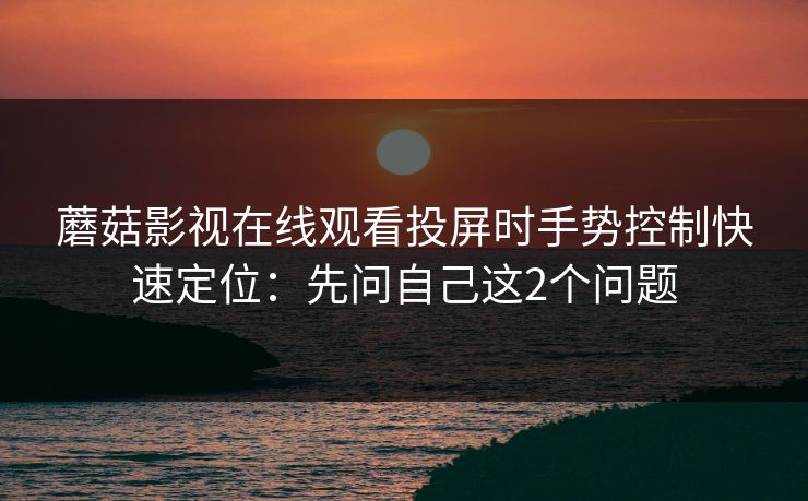 蘑菇影视在线观看投屏时手势控制快速定位：先问自己这2个问题