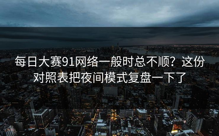 每日大赛91网络一般时总不顺？这份对照表把夜间模式复盘一下了