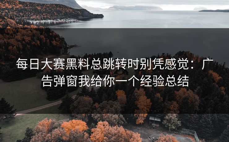 每日大赛黑料总跳转时别凭感觉：广告弹窗我给你一个经验总结