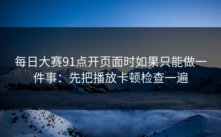 每日大赛91点开页面时如果只能做一件事：先把播放卡顿检查一遍