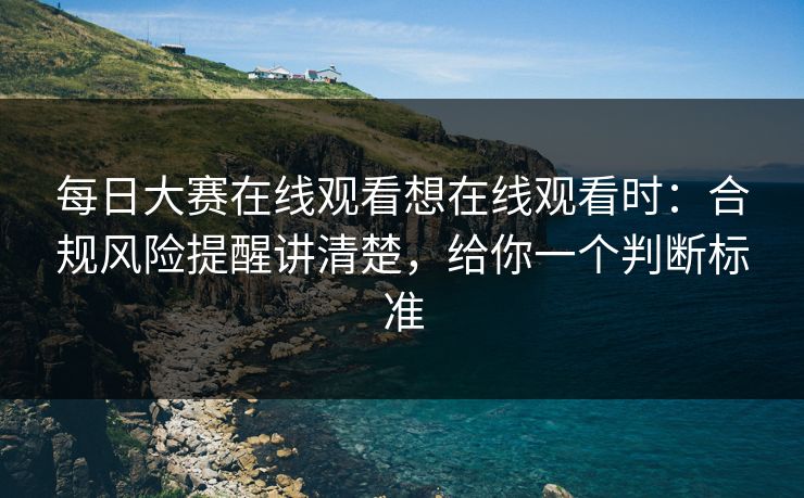 每日大赛在线观看想在线观看时：合规风险提醒讲清楚，给你一个判断标准