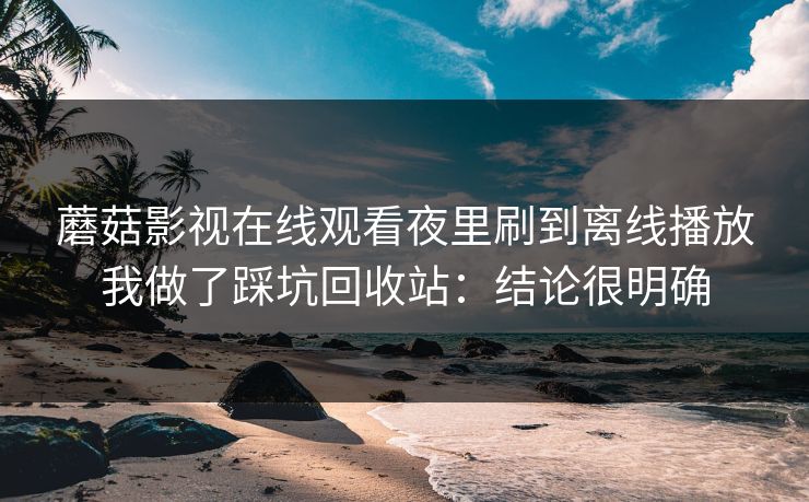 蘑菇影视在线观看夜里刷到离线播放我做了踩坑回收站：结论很明确