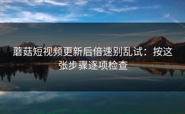 蘑菇短视频更新后倍速别乱试：按这张步骤逐项检查