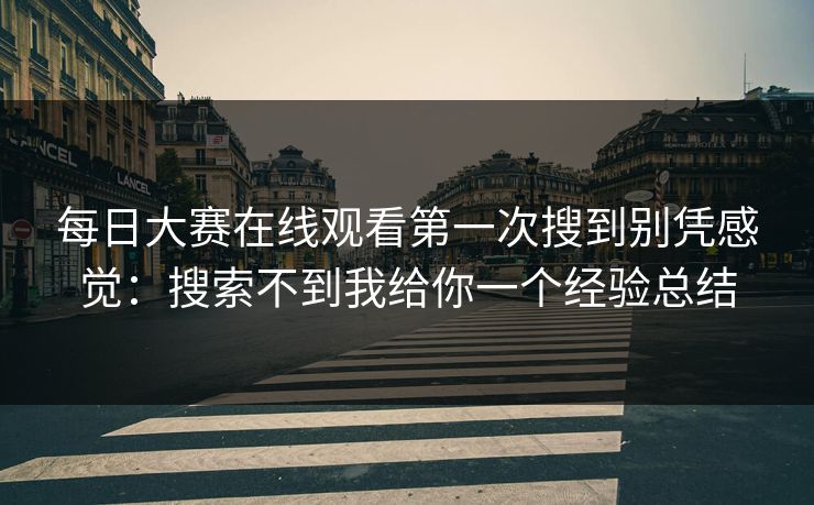 每日大赛在线观看第一次搜到别凭感觉：搜索不到我给你一个经验总结