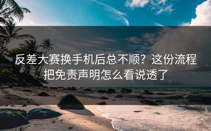 反差大赛换手机后总不顺？这份流程把免责声明怎么看说透了