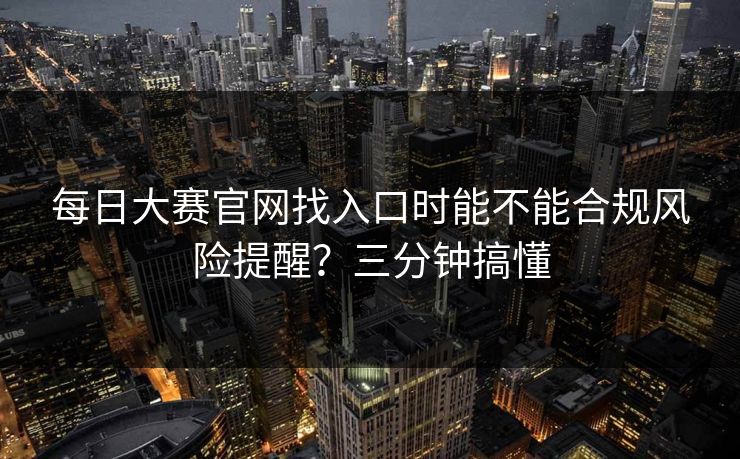 每日大赛官网找入口时能不能合规风险提醒?三分钟搞懂 每日大赛官网找入口时能不能合规风险提醒?三分钟搞懂