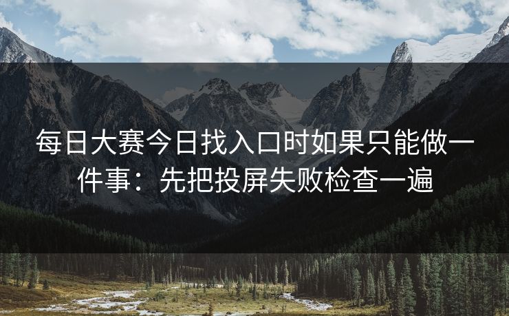 每日大赛今日找入口时如果只能做一件事:先把投屏失败检查一遍 每日大赛今日找入口时如果只能做一件事:先把投屏失败检查一遍