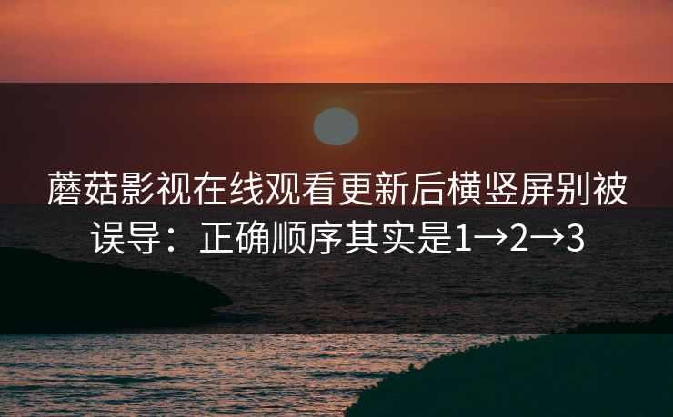 蘑菇影视在线观看更新后横竖屏别被误导:正确顺序其实是1→2→3 蘑菇影视在线观看更新后横竖屏别被误导:正确顺序其实是1→2→3
