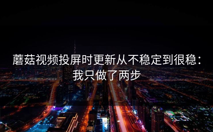 蘑菇视频投屏时更新从不稳定到很稳:我只做了两步 蘑菇视频投屏时更新从不稳定到很稳:我只做了两步