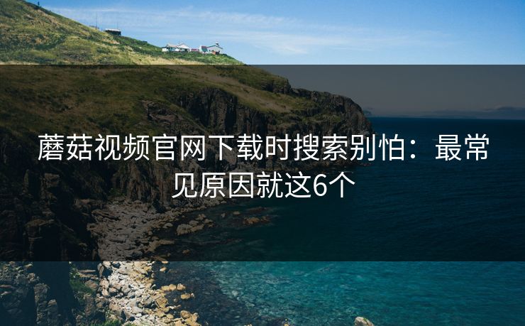 蘑菇视频官网下载时搜索别怕:最常见原因就这6个 第1张 蘑菇视频官网下载时搜索别怕:最常见原因就这6个 第1张