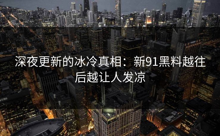 深夜更新的冰冷真相:新91黑料越往后越让人发凉 第1张 深夜更新的冰冷真相:新91黑料越往后越让人发凉 第1张