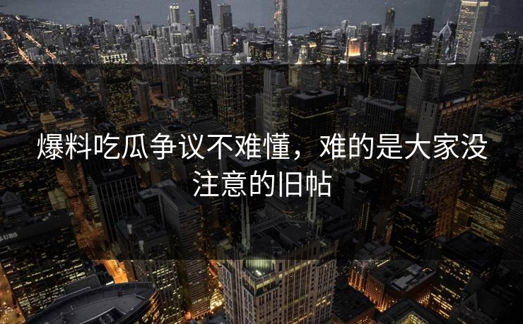 爆料吃瓜争议不难懂,难的是大家没注意的旧帖 爆料吃瓜争议不难懂,难的是大家没注意的旧帖