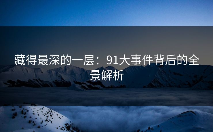 藏得最深的一层：91大事件背后的全景解析