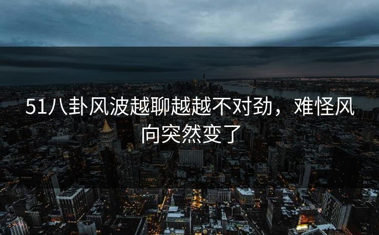 51八卦风波越聊越越不对劲，难怪风向突然变了