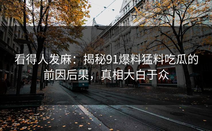 看得人发麻：揭秘91爆料猛料吃瓜的前因后果，真相大白于众