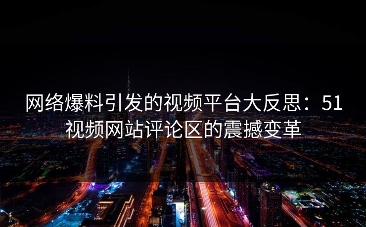 网络爆料引发的视频平台大反思：51视频网站评论区的震撼变革