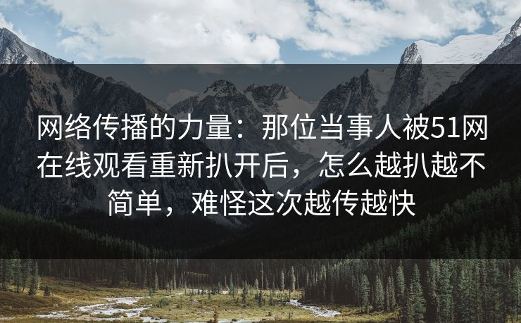 网络传播的力量：那位当事人被51网在线观看重新扒开后，怎么越扒越不简单，难怪这次越传越快